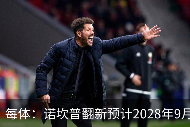 每体：诺坎普翻新预计2028年9月完全竣工，施工过程中有很多改进