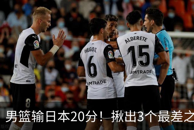 男篮输日本20分！揪出3个最差之人，坑惨了球队